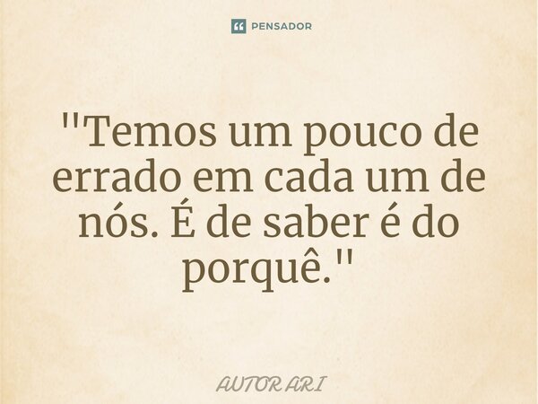 ⁠"Temos um pouco de errado em cada um de nós. É de saber é do porquê."... Frase de AUTOR ARI.