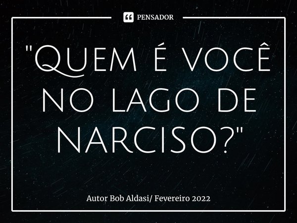 ⁠"Quem é você no lago de NARCISO? "... Frase de Autor Bob Aldasi Fevereiro 2022.