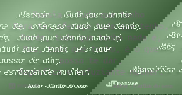 Poesia – Tudo que tenho Para te, ofereço tudo que tenho, Porém, tudo que tenho nada é, Más, tudo que tenho, é o que posso te dar, Magnífica e esfuziante mulher.... Frase de Autor - Carlim do som.