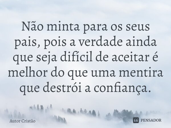 Não minta para os seus pais, pois a verdade ainda que seja difícil de aceitar é melhor ⁠do que uma mentira que destrói a confiança.... Frase de Autor Cristão.