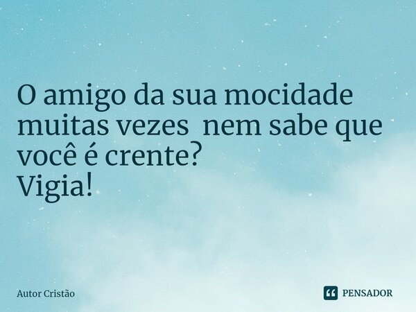 ⁠ O amigo da sua mocidade muitas vezes nem sabe que você é crente? Vigia!... Frase de Autor Cristão.