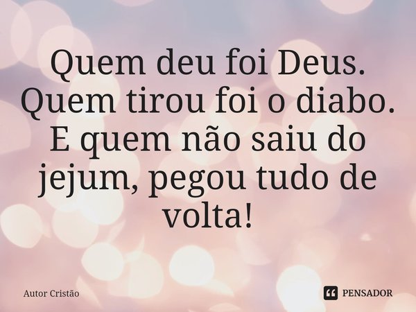 ⁠Quem deu foi Deus. Quem tirou foi o diabo. E quem não saiu do jejum, pegou tudo de volta!... Frase de Autor Cristão.