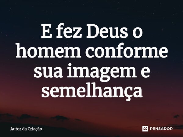 E fez Deus o homem conforme ⁠sua imagem e semelhança... Frase de Autor da Criação.