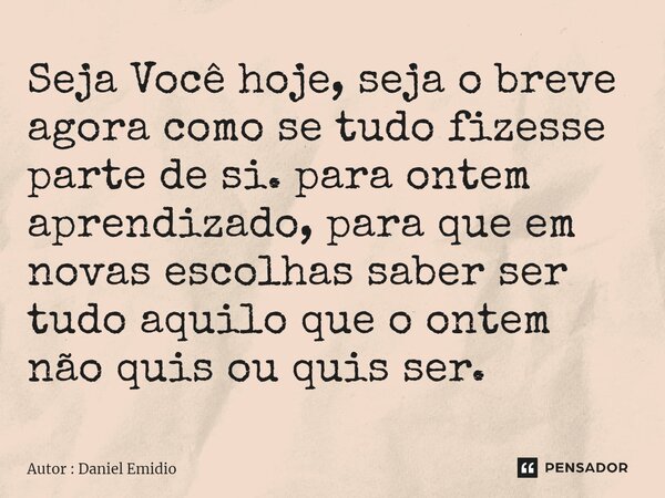 Seja Você hoje, seja o breve agora como se tudo fizesse parte de si. para ontem aprendizado, para que em novas escolhas saber ser tudo aquilo que o ontem não qu... Frase de Autor : Daniel Emidio.