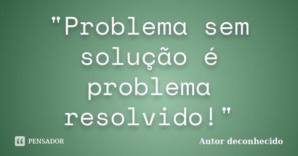 "Problema sem solução é problema resolvido!"... Frase de Autor deconhecido.