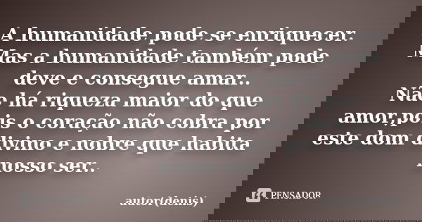 A humanidade pode se enriquecer. Mas a humanidade também pode deve e consegue amar.. Não há riqueza maior do que amor,pois o coração não cobra por este dom divi... Frase de autor(denis).