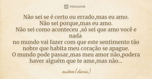 Não sei se é certo ou errado,mas eu amo. Não sei porque,mas eu amo. Não sei como aconteceu ,só sei que amo você e nada no mundo vai fazer com que este sentiment... Frase de autor(denis).