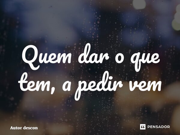 ⁠Quem dar o que tem, a pedir vem... Frase de Autor desconhecida.