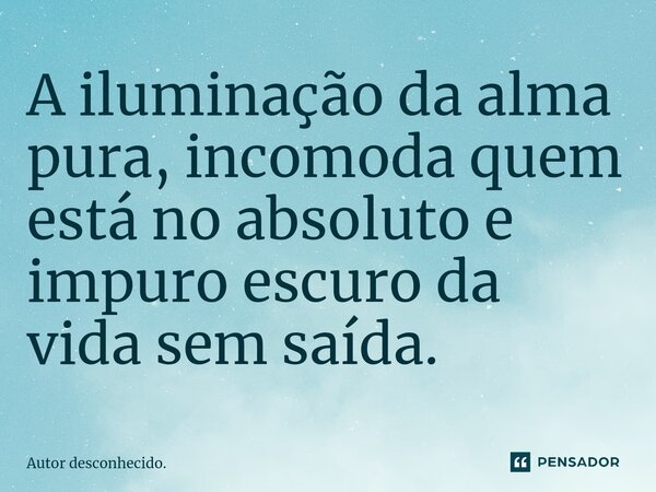 ⁠A iluminação da alma pura, incomoda quem está no absoluto e impuro escuro da vida sem saída.... Frase de Autor desconhecido..