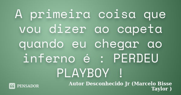 A primeira coisa que vou dizer ao capeta quando eu chegar ao inferno é : PERDEU PLAYBOY !... Frase de Autor Desconhecido Jr (Marcelo Bisse Taylor).