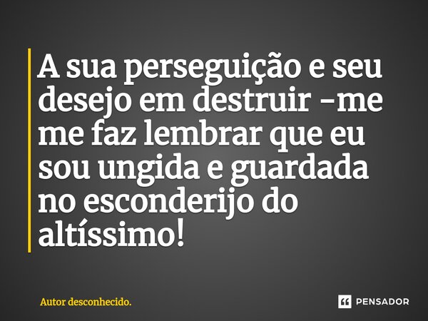 ⁠A sua perseguição e seu desejo em destruir -me me faz lembrar que eu sou ungida e guardada no esconderijo do altíssimo!... Frase de Autor desconhecido..