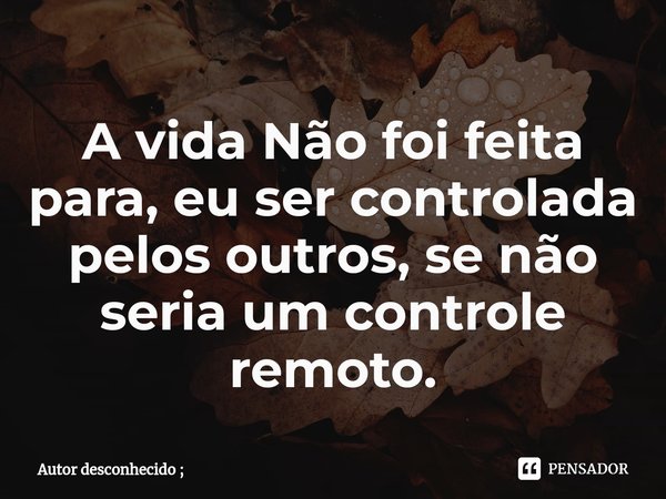 A vida Não foi feita para, eu ser controlada pelos outros, se não seria um controle remoto.⁠... Frase de Autor desconhecido ;.