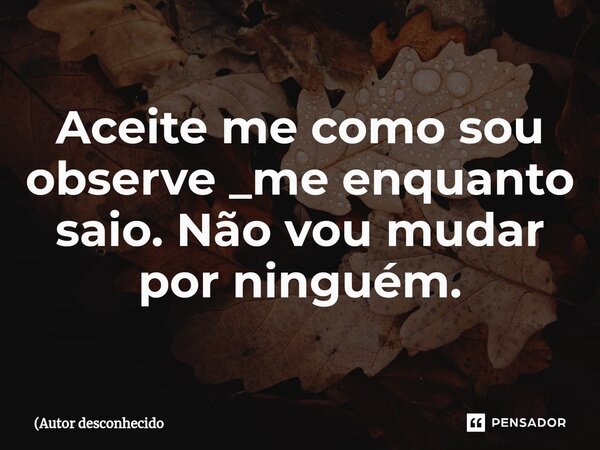 Aceite me como sou observe _me enquanto saio. Não vou ⁠mudar por ninguém.... Frase de (Autor desconhecido.