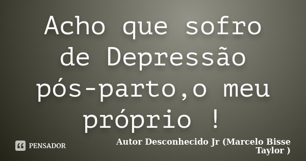 Acho que sofro de Depressão pós-parto,o meu próprio !... Frase de Autor Desconhecido Jr (Marcelo Bisse Taylor ).