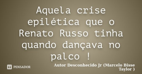 Aquela crise epilética que o Renato Russo tinha quando dançava no palco !... Frase de Autor Desconhecido Jr (Marcelo Bisse Taylor).