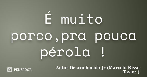 É muito porco,pra pouca pérola !... Frase de Autor Desconhecido Jr (Marcelo Bisse Taylor).