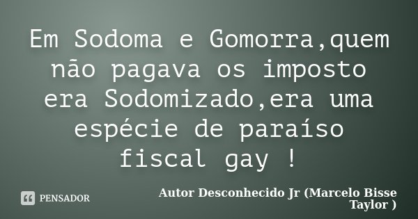 Em Sodoma e Gomorra,quem não pagava os imposto era Sodomizado,era uma espécie de paraíso fiscal gay !... Frase de Autor Desconhecido Jr (Marcelo Bisse Taylor).