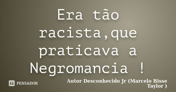 Era tão racista,que praticava a Negromancia !... Frase de Autor Desconhecido Jr (Marcelo Bisse Taylor ).