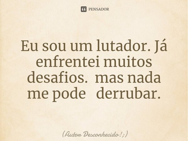 ⁠Eu sou um lutador. Já enfrentei muitos desafios. mas nada me pode derrubar.... Frase de Autor Desconhecido!;.