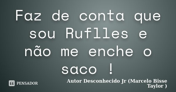 Faz de conta que sou Ruflles e não me enche o saco !... Frase de Autor Desconhecido Jr (Marcelo Bisse Taylor).