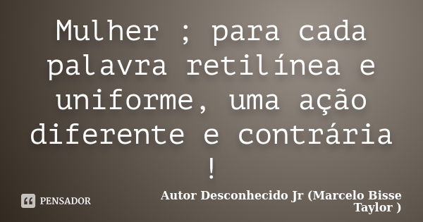 Mulher ; para cada palavra retilínea e uniforme, uma ação diferente e contrária !... Frase de Autor Desconhecido Jr (Marcelo Bisse Taylor).