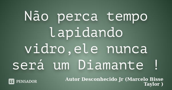 Não perca tempo lapidando vidro,ele nunca será um Diamante !... Frase de Autor Desconhecido Jr (Marcelo Bisse Taylor).