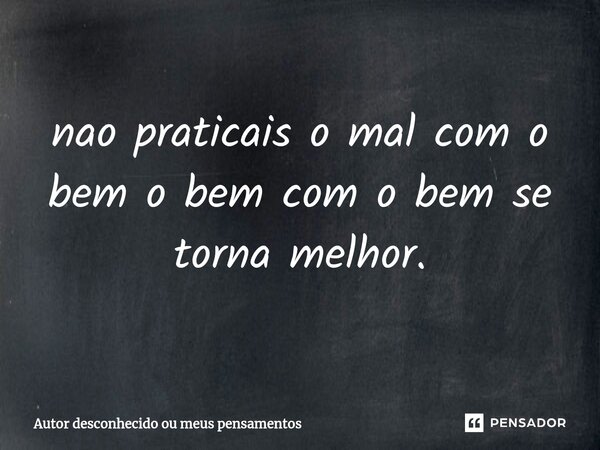 ⁠nao praticais o mal com o bem o bem com o bem se torna melhor.... Frase de Autor desconhecido ou meus pensamentos.