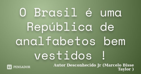 O Brasil é uma República de analfabetos bem vestidos !... Frase de Autor Desconhecido Jr (Marcelo Bisse Taylor).