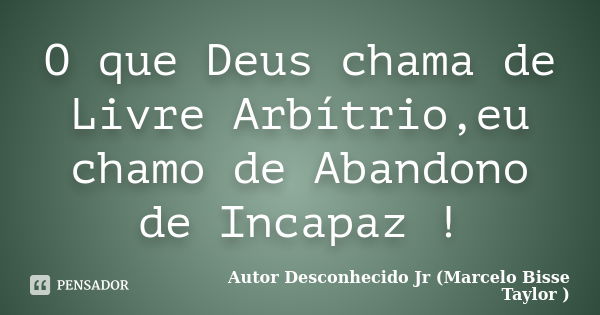 O que Deus chama de Livre Arbítrio,eu chamo de Abandono de Incapaz !... Frase de Autor Desconhecido Jr (Marcelo Bisse Taylor).