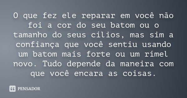 O que fez ele reparar em você não foi a cor do seu batom ou o tamanho do seus cílios, mas sim a confiança que você sentiu usando um batom mais forte ou um rímel... Frase de Autor desconhecido..