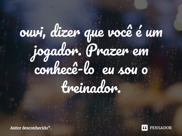 ⁠ouvi, dizer que você é um jogador. Prazer em conhecê-lo eu sou o treinador.... Frase de Autor desconhecido