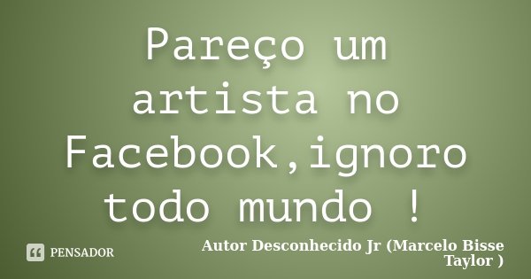 Pareço um artista no Facebook,ignoro todo mundo !... Frase de Autor Desconhecido Jr (Marcelo Bisse Taylor ).