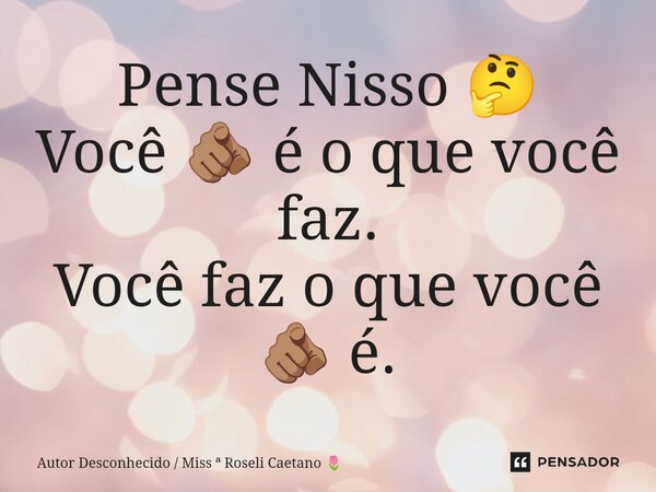 ⁠Pense Nisso 🤔 Você 🫵🏽 é o que você faz. Você faz o que você 🫵🏽 é.... Frase de Autor Desconhecido  Miss  Roseli Caetano.