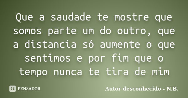 Que a saudade te mostre que somos parte um do outro, que a distancia só aumente o que sentimos e por fim que o tempo nunca te tira de mim... Frase de Autor desconhecido - N.B..