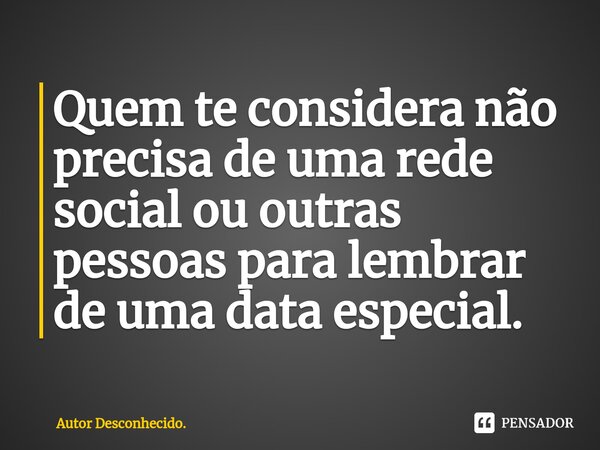 ⁠Quem te considera não precisa de uma rede social ou outras pessoas para lembrar de uma data especial.... Frase de Autor Desconhecido..