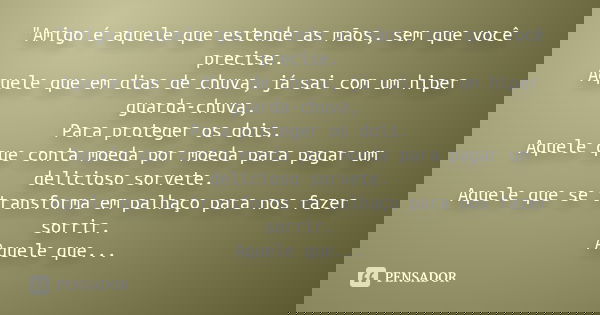"Amigo é aquele que estende as mãos, sem que você precise. Aquele que em dias de chuva, já sai com um hiper guarda-chuva, Para proteger os dois. Aquele que... Frase de (Autor Desconhecido).