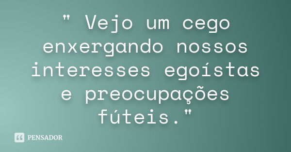 " Vejo um cego enxergando nossos interesses egoístas e preocupações fúteis."... Frase de (Autor desconhecido).