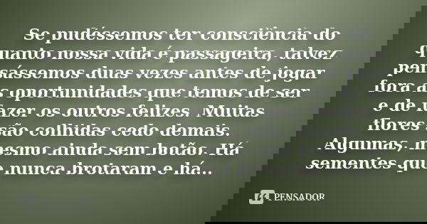 Se pudéssemos ter consciência do quanto nossa vida é passageira, talvez pensássemos duas vezes antes de jogar fora as oportunidades que temos de ser e de fazer ... Frase de (autor desconhecido).