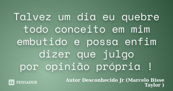 Talvez um dia eu quebre todo conceito em mim embutido e possa enfim dizer que julgo por opinião própria !... Frase de Autor Desconhecido Jr (Marcelo Bisse Taylor).