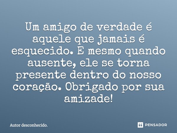 Um amigo de verdade é aquele que jamais é esquecido. E mesmo quando ausente, ele se torna presente dentro do nosso coração. Obrigado por sua amizade!... Frase de Autor desconhecido..