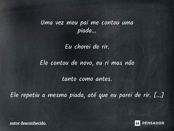 ⁠Uma vez meu pai me contou uma piada... Eu chorei de rir. Ele contou de novo, eu ri mas não tanto como antes. Ele repetiu a mesma piada, até que eu parei de rir... Frase de autor desconhecido..