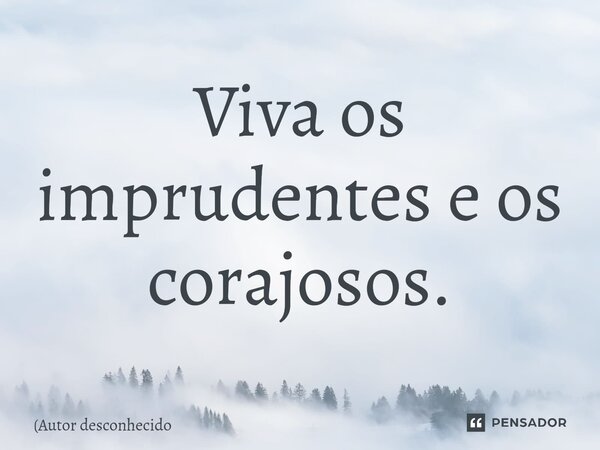 Viva os imprudentes e os corajosos⁠.... Frase de (Autor desconhecido.