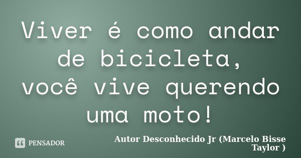 Viver é como andar de bicicleta, você vive querendo uma moto!... Frase de Autor Desconhecido Jr (Marcelo Bisse Taylor ).