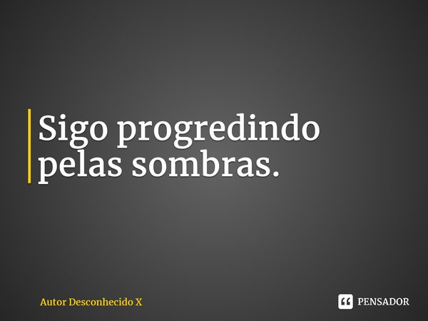 ⁠Sigo progredindo pelas sombras.... Frase de Autor Desconhecido X.