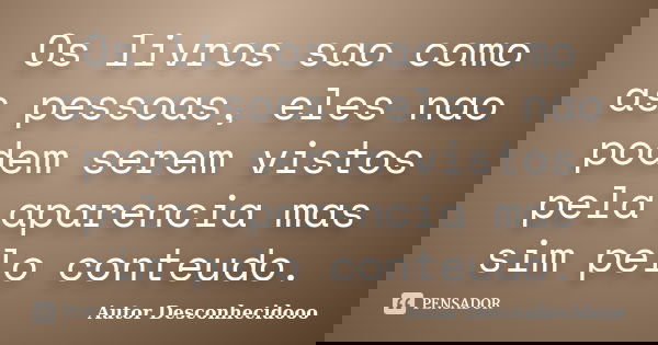 Os livros sao como as pessoas, eles nao podem serem vistos pela aparencia mas sim pelo conteudo.... Frase de Autor Desconhecidooo.