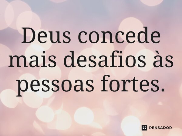 Deus concede mais desafios às pessoas fortes.