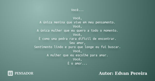 Você... Você, A única menina que vive em meu pensamento. Você, A única mulher que eu quero a todo o momento. Você, È como uma pedra rara difícil de encontrar. S... Frase de Autor: Edvan Pereira.