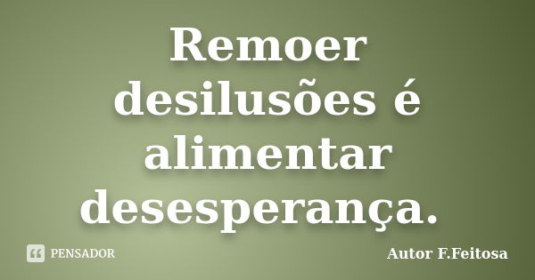 Remoer desilusões é alimentar desesperança.... Frase de Autor F Feitosa.