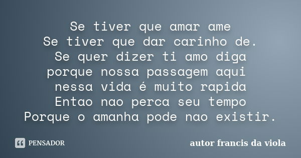 Se tiver que amar ame Se tiver que dar carinho de. Se quer dizer ti amo diga porque nossa passagem aqui nessa vida é muito rapida Entao nao perca seu tempo Porq... Frase de autor francis da viola.