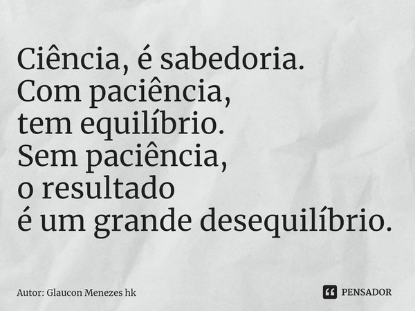 ⁠Ciência, é sabedoria.
Com paciência,
tem equilíbrio.
Sem paciência,
o resultado
é um grande desequilíbrio.... Frase de Autor: Glaucon Menezes hk.